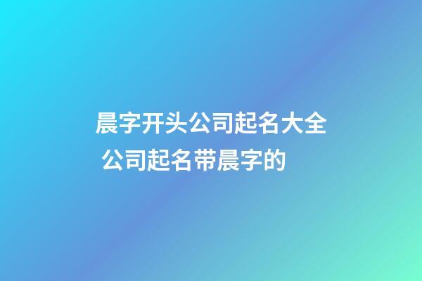 晨字开头公司起名大全 公司起名带晨字的-第1张-公司起名-玄机派